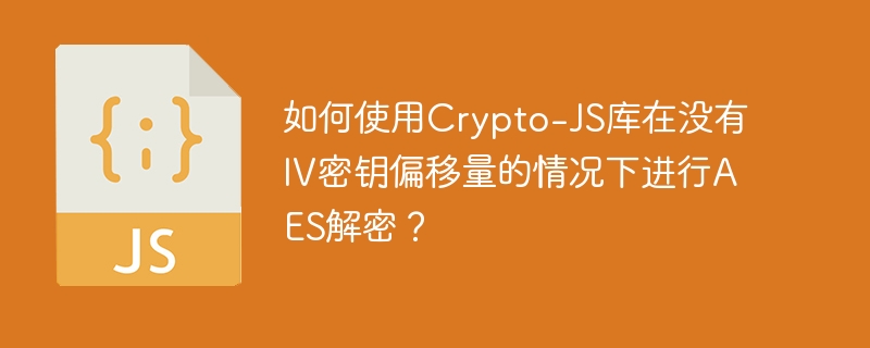如何使用crypto-js库在没有iv密钥偏移量的情况下进行aes解密?