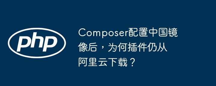 composer配置中国镜像后，为何插件仍从阿里云下载？