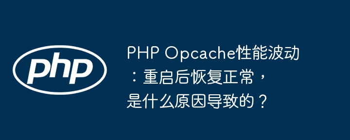 php opcache性能波动:重启后恢复正常,是什么原因导致的?