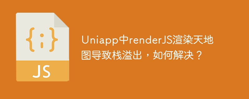 uniapp中renderjs渲染天地图导致栈溢出,如何解决?