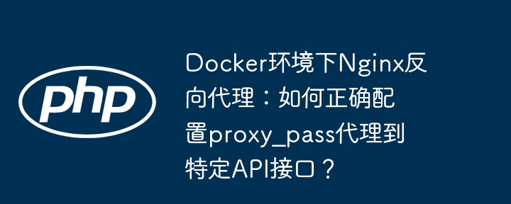 docker环境下nginx反向代理：如何正确配置proxy_pass代理到特定api接口？