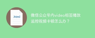 微信公众号内video标签播放监控视频卡顿怎么办？