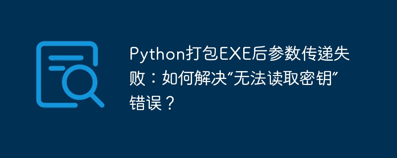 python打包exe后参数传递失败：如何解决“无法读取密钥”错误？