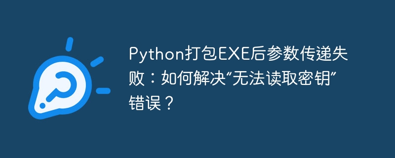 Python打包EXE后参数传递失败：如何解决“无法读取密钥”错误？