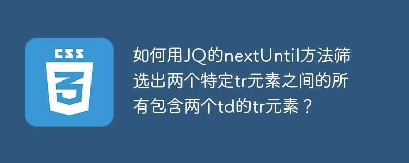 如何用jq的nextuntil方法筛选出两个特定tr元素之间的所有包含两个td的tr元素?