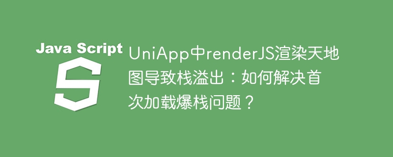 UniApp中renderJS渲染天地图导致栈溢出：如何解决首次加载爆栈问题？
