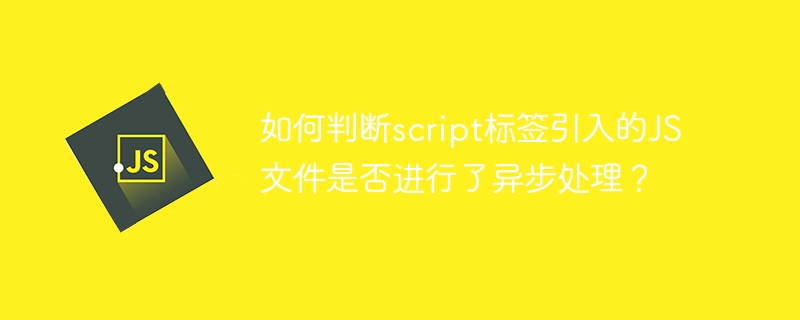 如何判断script标签引入的js文件是否进行了异步处理?