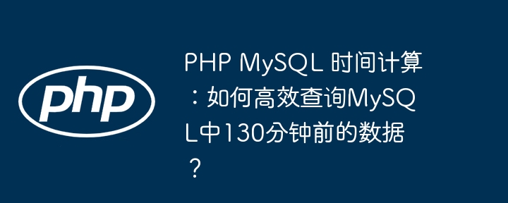 php mysql 时间计算：如何高效查询mysql中130分钟前的数据？