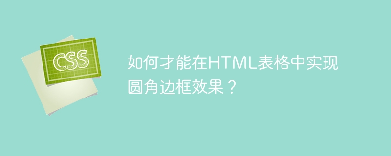 如何才能在html表格中实现圆角边框效果？