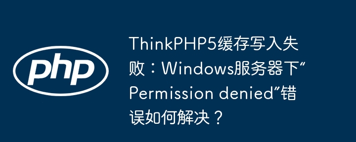 ThinkPHP5缓存写入失败:Windows服务器下“Permission denied”错误如何解决?