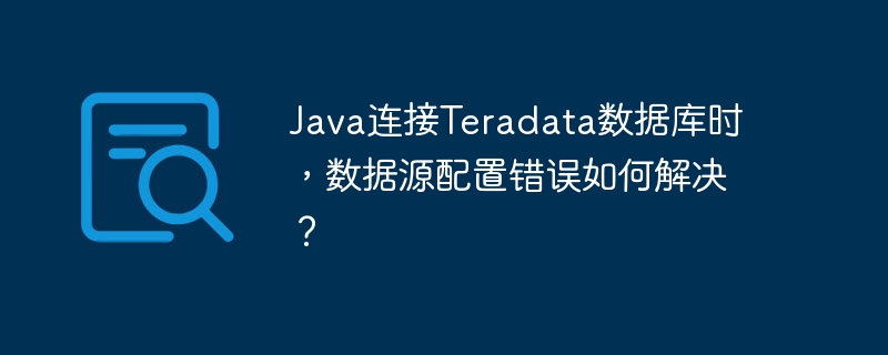 java连接teradata数据库时，数据源配置错误如何解决？