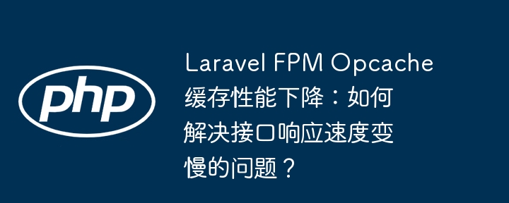 laravel fpm opcache缓存性能下降：如何解决接口响应速度变慢的问题？