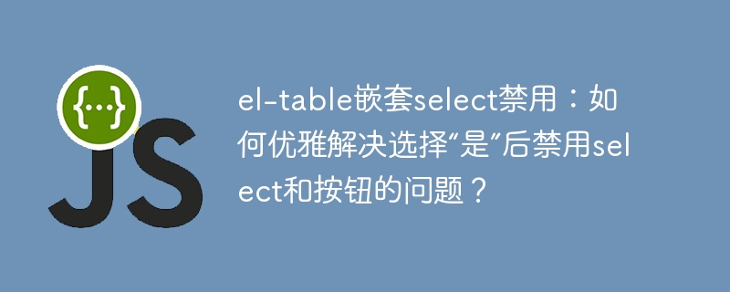 el-table嵌套select禁用：如何优雅解决选择“是”后禁用select和按钮的问题？