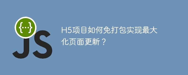h5项目如何免打包实现最大化页面更新？