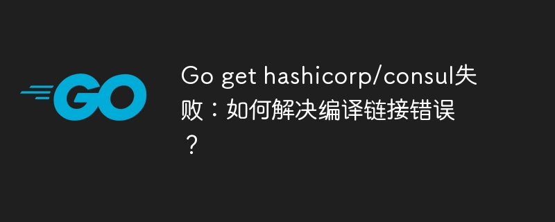 go get hashicorp/consul失败：如何解决编译链接错误？