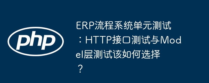 erp流程系统单元测试:http接口测试与model层测试该如何选择?