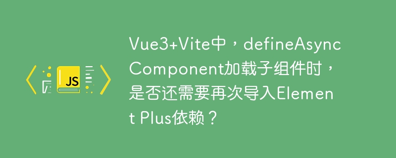 vue3+vite中，defineasynccomponent加载子组件时，是否还需要再次导入element plus依赖？