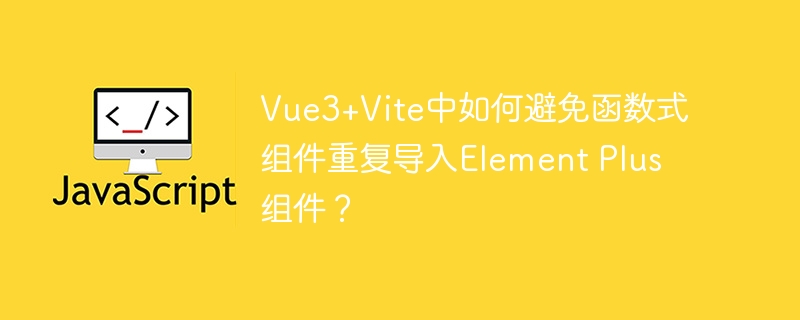 vue3+vite中如何避免函数式组件重复导入element plus组件？