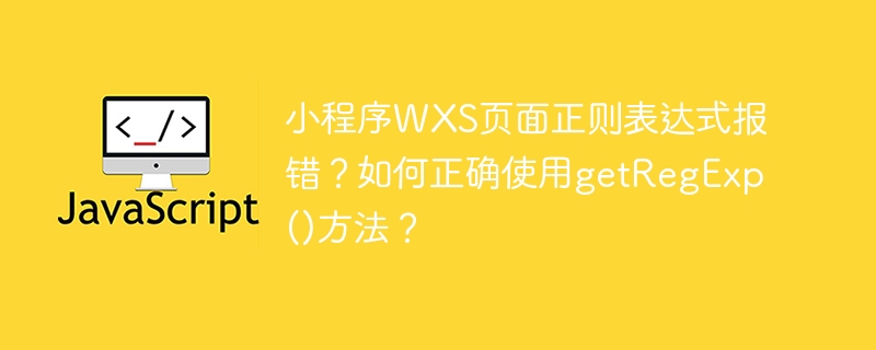 小程序wxs页面正则表达式报错?如何正确使用getregexp()方法?