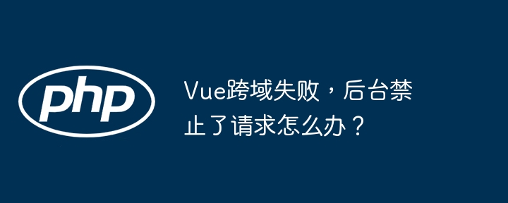 vue跨域失败，后台禁止了请求怎么办？