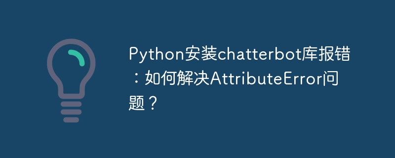 Python安装chatterbot库报错:如何解决AttributeError问题?