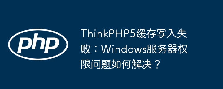 thinkphp5缓存写入失败：windows服务器权限问题如何解决？