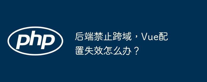 后端禁止跨域，vue配置失效怎么办？