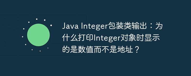 java integer包装类输出：为什么打印integer对象时显示的是数值而不是地址？
