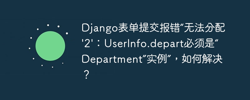 Django表单提交报错“无法分配'2'：UserInfo.depart必须是“Department”实例”，如何解决？