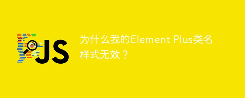 为什么我的element plus类名样式无效？