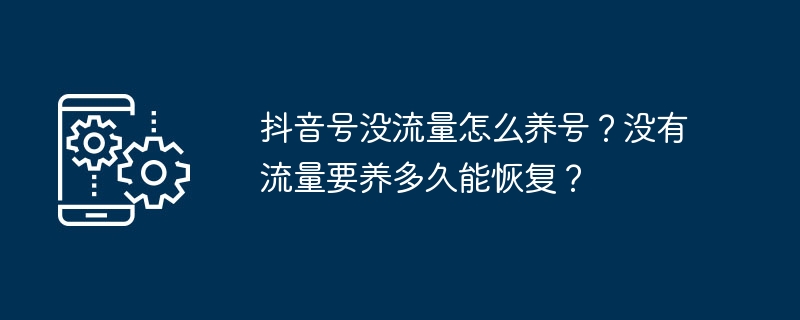 抖音号没流量怎么养号？没有流量要养多久能恢复？