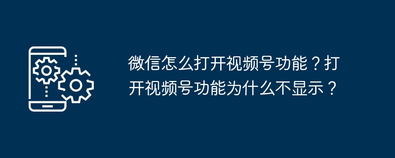 微信怎么打开视频号功能？打开视频号功能为什么不显示？