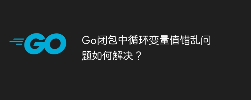 go闭包中循环变量值错乱问题如何解决？