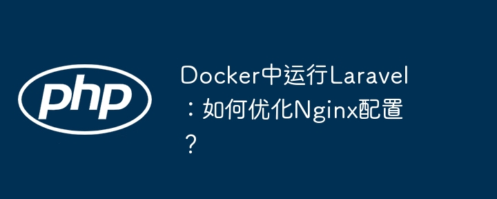 docker中运行laravel:如何优化nginx配置?
