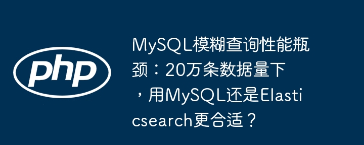 mysql模糊查询性能瓶颈:20万条数据量下,用mysql还是elasticsearch更合适?