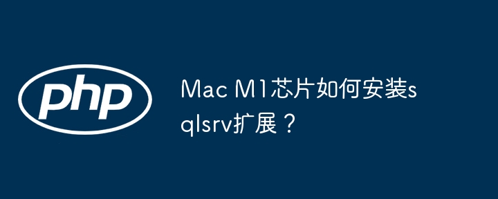 mac m1芯片如何安装sqlsrv扩展？