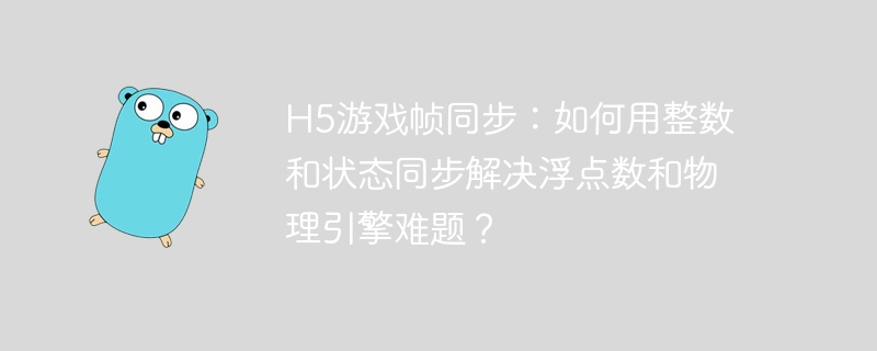 h5游戏帧同步：如何用整数和状态同步解决浮点数和物理引擎难题？