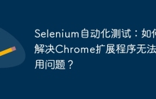 Selenium自动化测试：如何解决Chrome扩展程序无法启用问题？