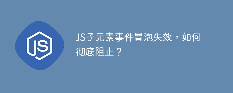 js子元素事件冒泡失效,如何彻底阻止?