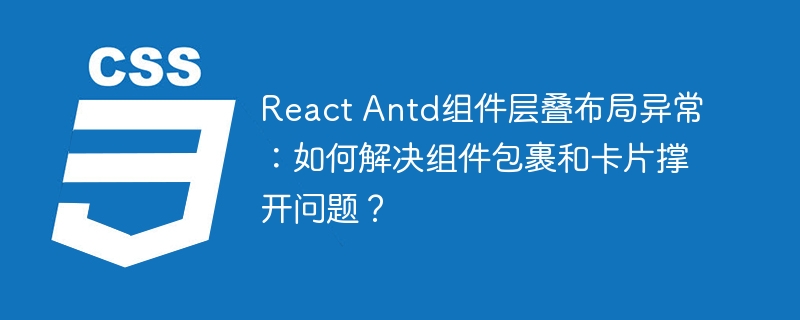 React Antd组件层叠布局异常:如何解决组件包裹和卡片撑开问题?