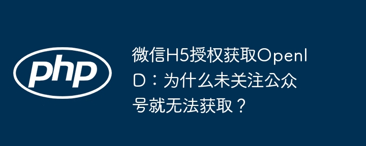 微信h5授权获取openid：为什么未关注公众号就无法获取？