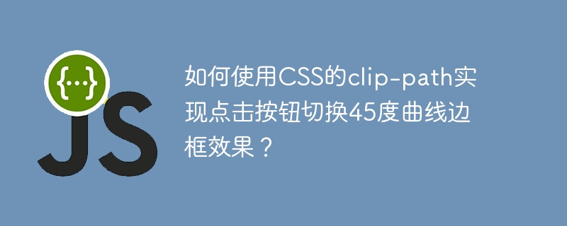 如何使用css的clip-path实现点击按钮切换45度曲线边框效果?