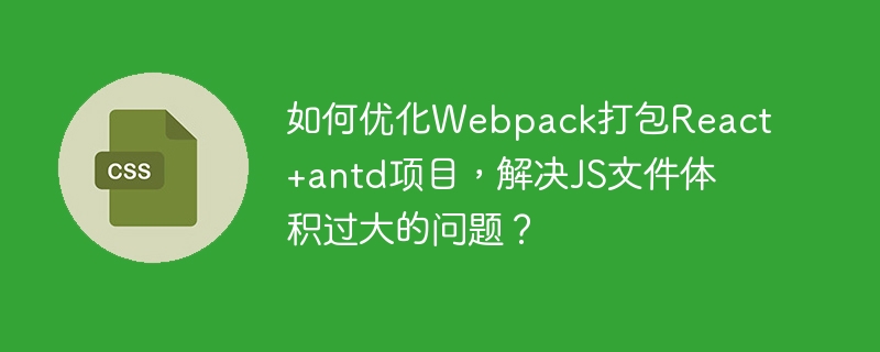 如何优化webpack打包react+antd项目，解决js文件体积过大的问题？