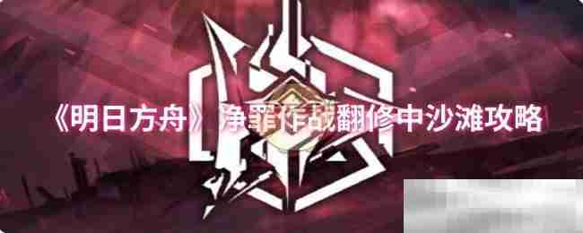 《明日方舟》净罪作战翻修中沙滩攻略