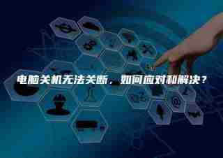 电脑关机无法关断,如何应对和解决?