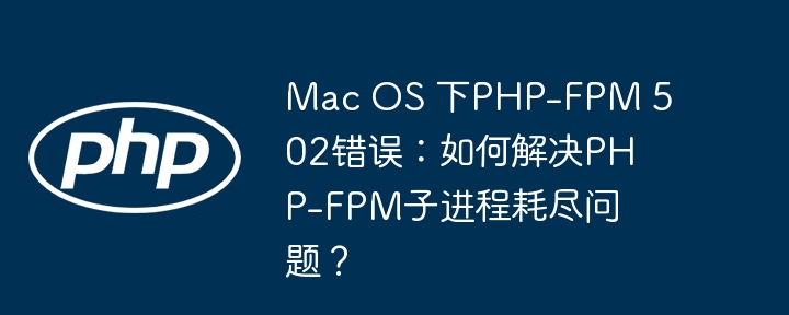 mac os 下php-fpm 502错误：如何解决php-fpm子进程耗尽问题？