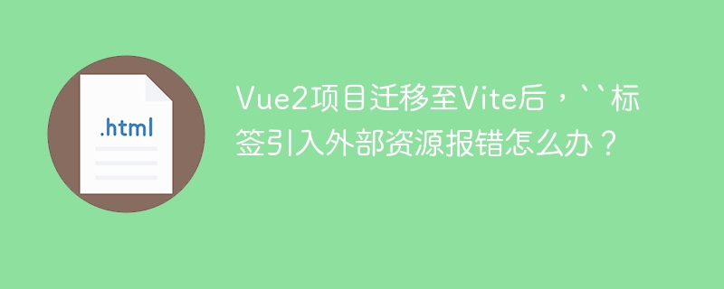 Vue2项目迁移至Vite后，``标签引入外部资源报错怎么办？
