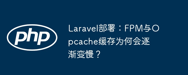laravel部署：fpm与opcache缓存为何会逐渐变慢？
