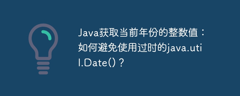 java获取当前年份的整数值：如何避免使用过时的java.util.date()？