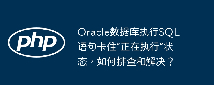 oracle数据库执行sql语句卡住“正在执行”状态,如何排查和解决?